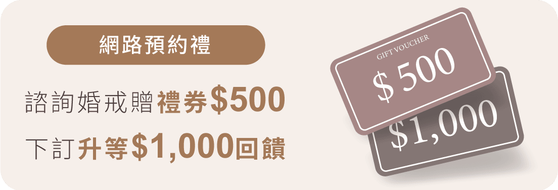 網路預約禮: 諮詢婚戒贈禮券$500下訂升等$1,000回饋