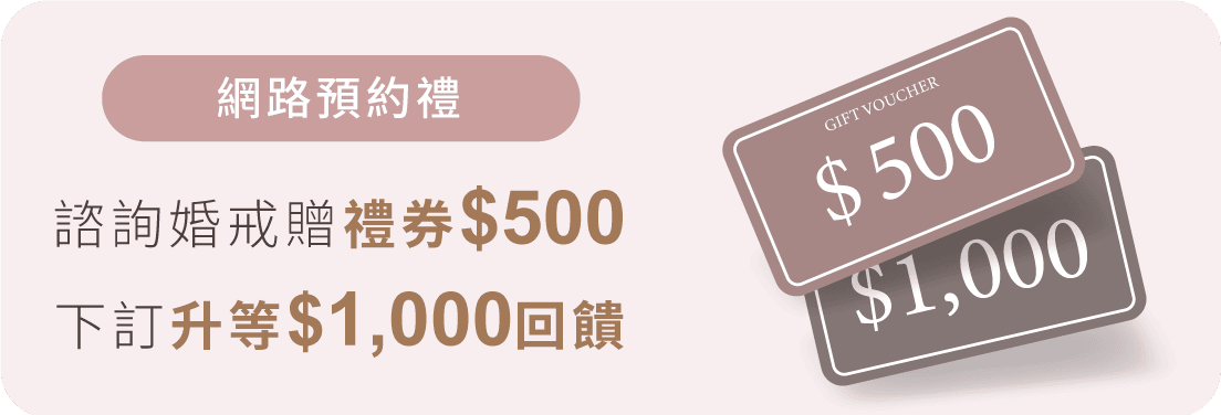 網路預約禮: 諮詢婚戒贈禮券$500下訂升等$1,000回饋